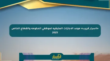 «أسرار قريب» موعد الإجازات المتبقية لموظفي الحكومة والقطاع الخاص 2025
